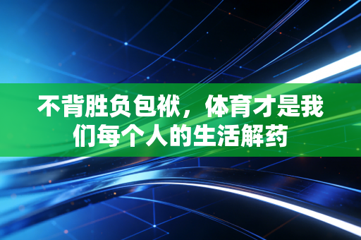 不背胜负包袱,体育才是我们每个人的生活解药 不背胜负包袱,体育才是我们每个人的生活解药