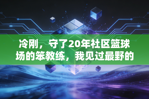 冷刚,守了20年社区篮球场的笨教练,我见过最野的梦想都长在水泥地上 冷刚,守了20年社区篮球场的笨教练,我见过最野的梦想都长在水泥地上