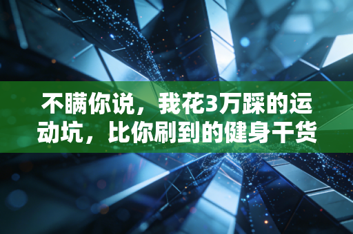 不瞒你说,我花3万踩的运动坑,比你刷到的健身干货有用10倍 不瞒你说,我花3万踩的运动坑,比你刷到的健身干货有用10倍