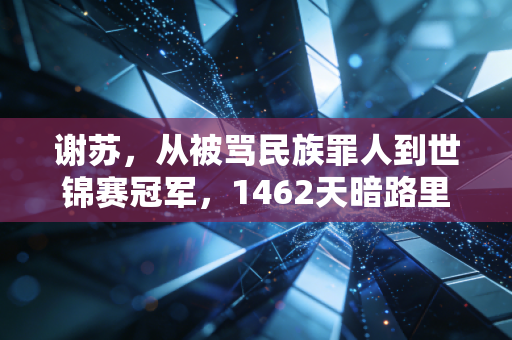 谢苏,从被骂民族罪人到世锦赛冠军,1462天暗路里每滴汗都算数 谢苏,从被骂民族罪人到世锦赛冠军,1462天暗路里每滴汗都算数