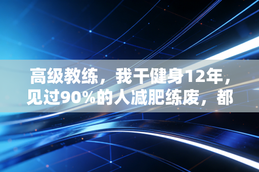 高级教练,我干健身12年,见过90%的人减肥练废,都毁在这3个认知陷阱里 高级教练,我干健身12年,见过90%的人减肥练废,都毁在这3个认知陷阱里