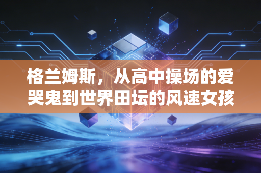 格兰姆斯,从高中操场的爱哭鬼到世界田坛的风速女孩 格兰姆斯,从高中操场的爱哭鬼到世界田坛的风速女孩