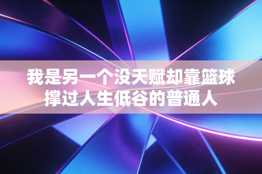 我是另一个没天赋却靠篮球撑过人生低谷的普通人 我是另一个没天赋却靠篮球撑过人生低谷的普通人