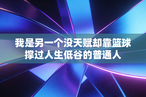我是另一个没天赋却靠篮球撑过人生低谷的普通人 我是另一个没天赋却靠篮球撑过人生低谷的普通人