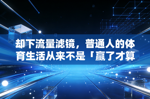 却下流量滤镜,普通人的体育生活从来不是「赢了才算数」 却下流量滤镜,普通人的体育生活从来不是「赢了才算数」