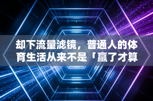 却下流量滤镜,普通人的体育生活从来不是「赢了才算数」 却下流量滤镜,普通人的体育生活从来不是「赢了才算数」