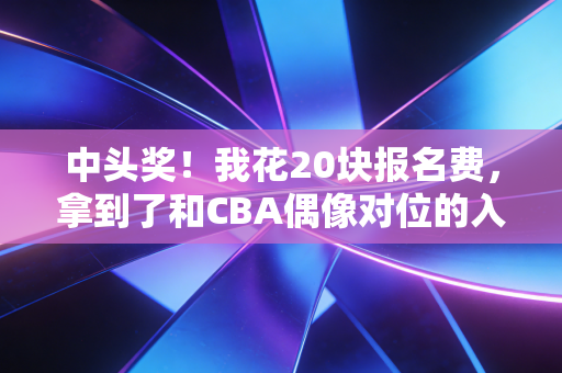 中头奖!我花20块报名费,拿到了和CBA偶像对位的入场券 中头奖!我花20块报名费,拿到了和CBA偶像对位的入场券