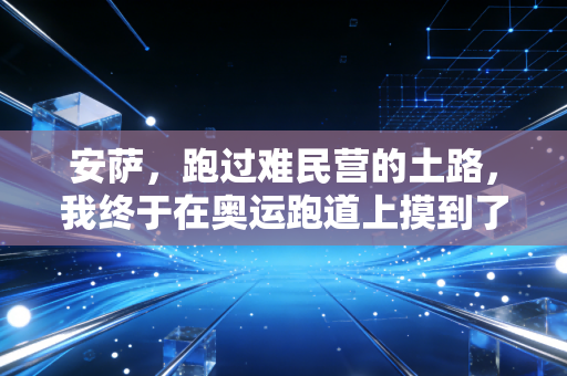 安萨,跑过难民营的土路,我终于在奥运跑道上摸到了风 安萨,跑过难民营的土路,我终于在奥运跑道上摸到了风