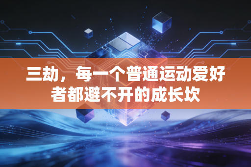 三劫,每一个普通运动爱好者都避不开的成长坎 三劫,每一个普通运动爱好者都避不开的成长坎