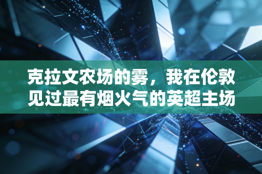 克拉文农场的雾,我在伦敦见过最有烟火气的英超主场 克拉文农场的雾,我在伦敦见过最有烟火气的英超主场