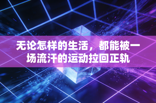 无论怎样的生活,都能被一场流汗的运动拉回正轨 无论怎样的生活,都能被一场流汗的运动拉回正轨