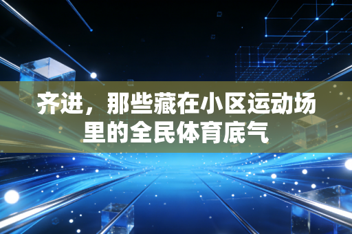齐进,那些藏在小区运动场里的全民体育底气 齐进,那些藏在小区运动场里的全民体育底气