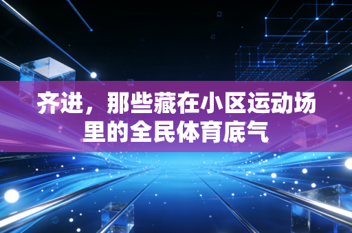 齐进,那些藏在小区运动场里的全民体育底气 齐进,那些藏在小区运动场里的全民体育底气