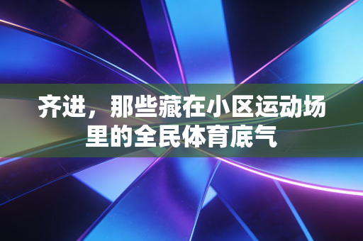 齐进，那些藏在小区运动场里的全民体育底气