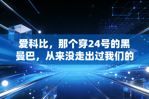 爱科比,那个穿24号的黑曼巴,从来没走出过我们的青春 爱科比,那个穿24号的黑曼巴,从来没走出过我们的青春