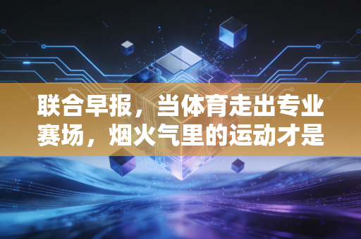 联合早报，当体育走出专业赛场，烟火气里的运动才是普通人的生活解药