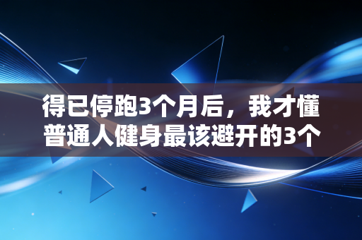 得已停跑3个月后,我才懂普通人健身最该避开的3个坑 得已停跑3个月后,我才懂普通人健身最该避开的3个坑
