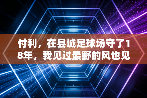 付利,在县城足球场守了18年,我见过最野的风也见过最亮的星 付利,在县城足球场守了18年,我见过最野的风也见过最亮的星