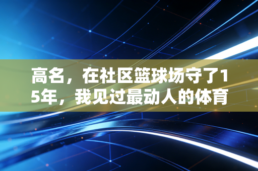 高名,在社区篮球场守了15年,我见过最动人的体育从来不在奥运领奖台 高名,在社区篮球场守了15年,我见过最动人的体育从来不在奥运领奖台