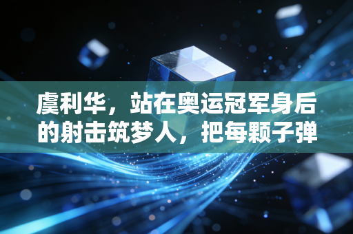 虞利华，站在奥运冠军身后的射击筑梦人，把每颗子弹都送到热爱的靶心