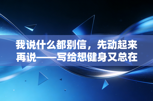 我说什么都别信，先动起来再说——写给想健身又总在踩坑的普通人