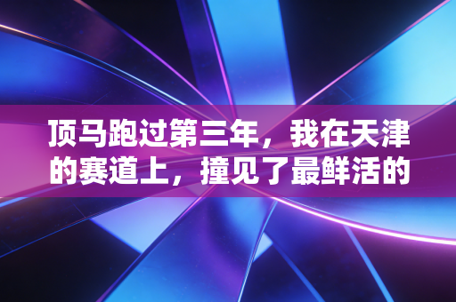 顶马跑过第三年，我在天津的赛道上，撞见了最鲜活的城市烟火