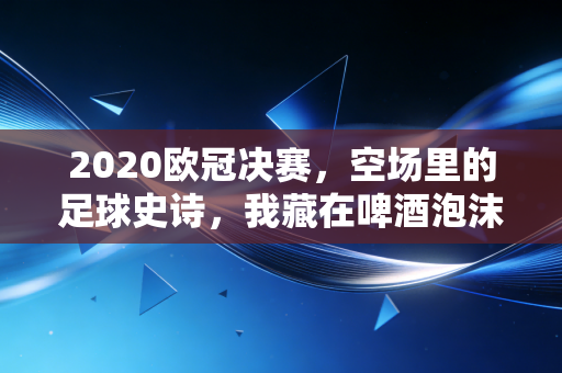 2020欧冠决赛，空场里的足球史诗，我藏在啤酒泡沫里的三年回忆
