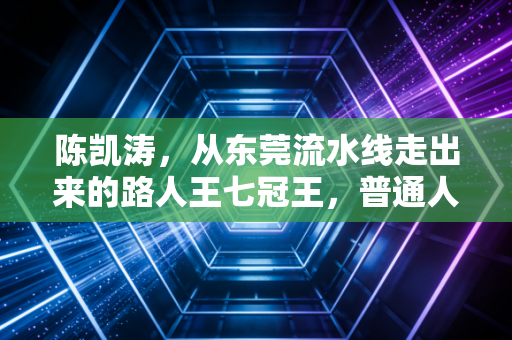 陈凯涛，从东莞流水线走出来的路人王七冠王，普通人才是体育最滚烫的底色