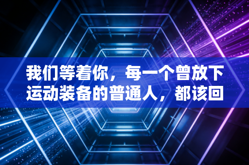 我们等着你,每一个曾放下运动装备的普通人,都该回到属于自己的赛场 我们等着你,每一个曾放下运动装备的普通人,都该回到属于自己的赛场