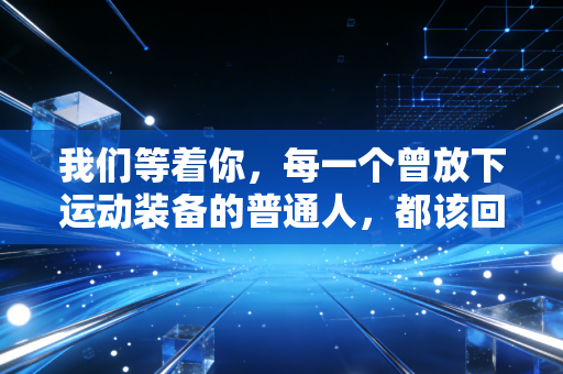 我们等着你,每一个曾放下运动装备的普通人,都该回到属于自己的赛场 我们等着你,每一个曾放下运动装备的普通人,都该回到属于自己的赛场
