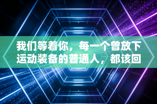 我们等着你，每一个曾放下运动装备的普通人，都该回到属于自己的赛场