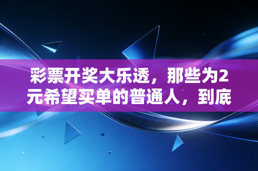 彩票开奖大乐透，那些为2元希望买单的普通人，到底在赌什么？