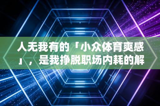 人无我有的「小众体育爽感」，是我挣脱职场内耗的解药