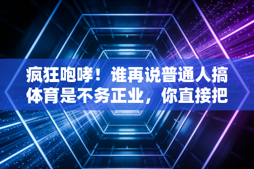 疯狂咆哮！谁再说普通人搞体育是不务正业，你直接把这篇文甩他脸上