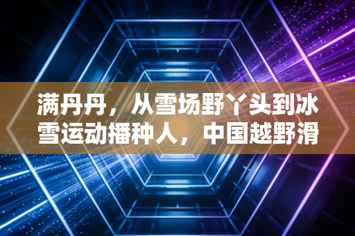 满丹丹,从雪场野丫头到冰雪运动播种人,中国越野滑雪的破风者从未退场 满丹丹,从雪场野丫头到冰雪运动播种人,中国越野滑雪的破风者从未退场