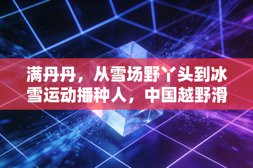 满丹丹，从雪场野丫头到冰雪运动播种人，中国越野滑雪的破风者从未退场