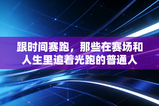 跟时间赛跑，那些在赛场和人生里追着光跑的普通人