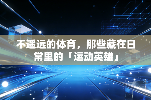 不遥远的体育，那些藏在日常里的「运动英雄」