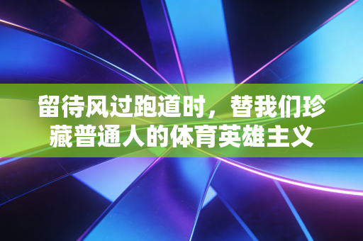 留待风过跑道时，替我们珍藏普通人的体育英雄主义