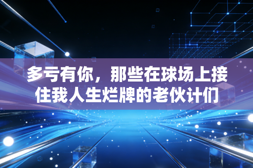 多亏有你，那些在球场上接住我人生烂牌的老伙计们