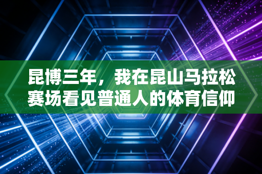 昆博三年,我在昆山马拉松赛场看见普通人的体育信仰 昆博三年,我在昆山马拉松赛场看见普通人的体育信仰