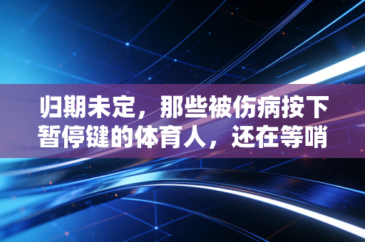 归期未定，那些被伤病按下暂停键的体育人，还在等哨声响起