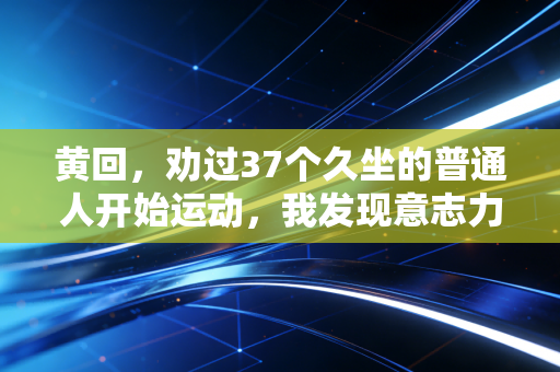 黄回，劝过37个久坐的普通人开始运动，我发现意志力是最没用的东西