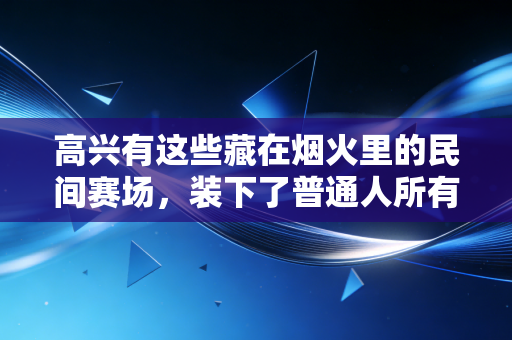 高兴有这些藏在烟火里的民间赛场，装下了普通人所有没说出口的热爱