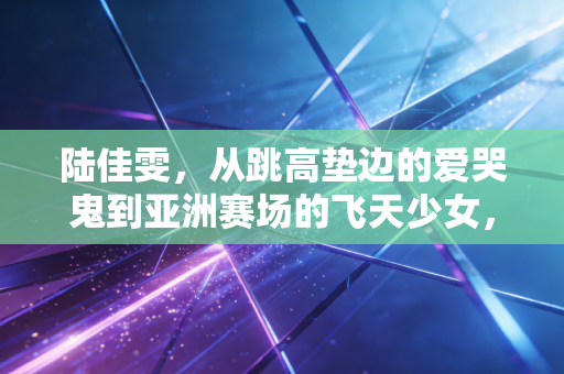 陆佳雯，从跳高垫边的爱哭鬼到亚洲赛场的飞天少女，跳过的每道杆都是人生的上坡路