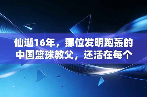 仙逝16年，那位发明跑轰的中国篮球教父，还活在每个野球场的快攻里