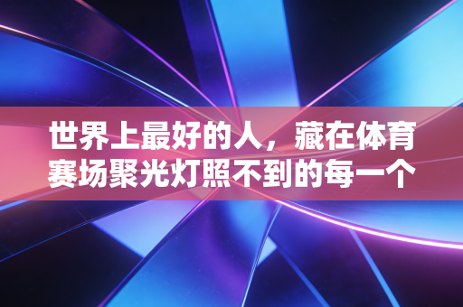 世界上最好的人，藏在体育赛场聚光灯照不到的每一个角落