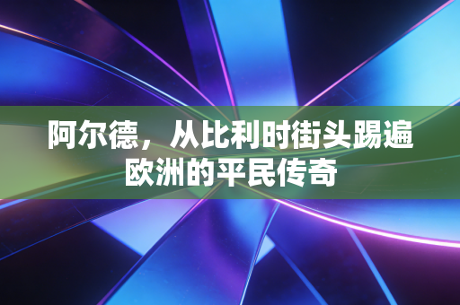 阿尔德,从比利时街头踢遍欧洲的平民传奇 阿尔德,从比利时街头踢遍欧洲的平民传奇