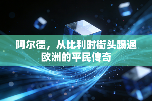 阿尔德,从比利时街头踢遍欧洲的平民传奇 阿尔德,从比利时街头踢遍欧洲的平民传奇