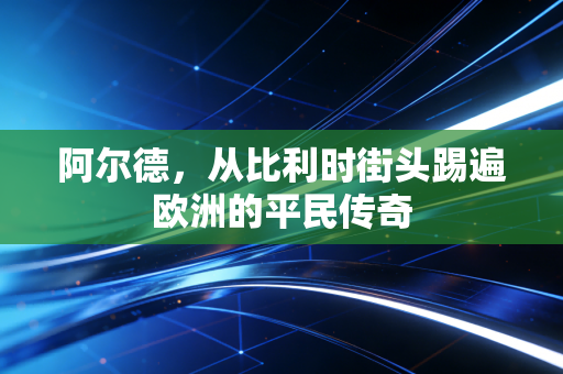 阿尔德，从比利时街头踢遍欧洲的平民传奇